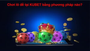 choi-lo-de-tai-kubet-bang-phuong-phap-nao